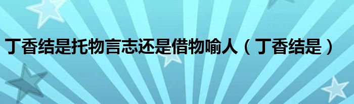 丁香结是托物言志还是借物喻人（丁香结是）