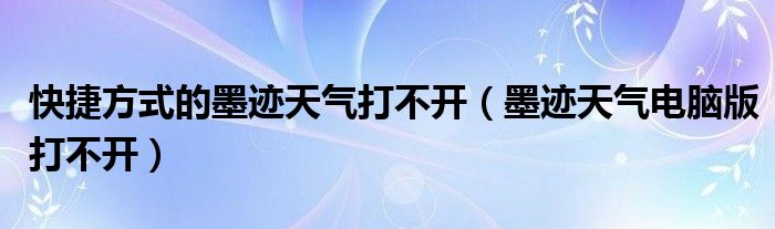 快捷方式的墨迹天气打不开（墨迹天气电脑版打不开）