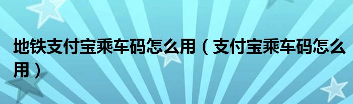 地铁支付宝乘车码怎么用（支付宝乘车码怎么用）