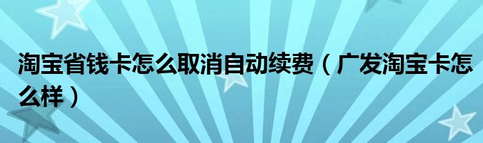 淘宝省钱卡怎么取消自动续费（广发淘宝卡怎么样）