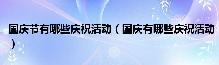 国庆节有哪些庆祝活动（国庆有哪些庆祝活动）