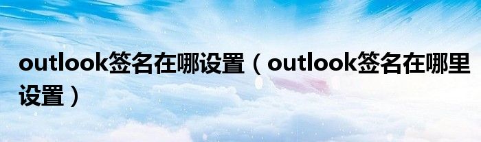 outlook签名在哪设置（outlook签名在哪里设置）