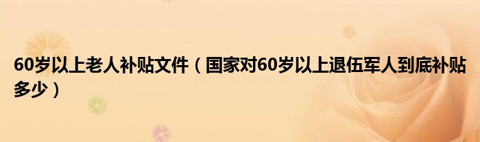 60岁以上老人补贴文件（国家对60岁以上退伍军人到底补贴多少）