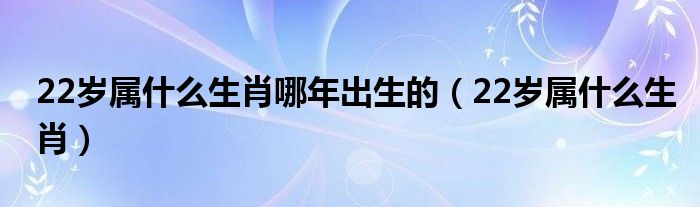 22岁属什么生肖哪年出生的（22岁属什么生肖）