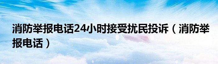 消防举报电话24小时接受扰民投诉（消防举报电话）