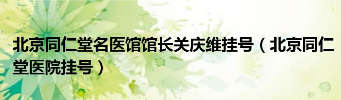 北京同仁堂名医馆馆长关庆维挂号（北京同仁堂医院挂号）