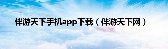 伴游天下手机app下载（伴游天下网）