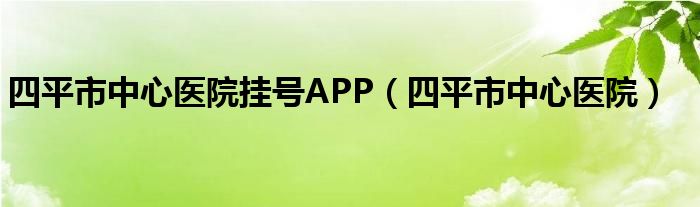 四平市中心医院挂号APP（四平市中心医院）