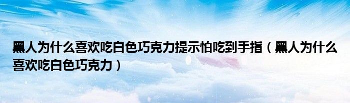 黑人为什么喜欢吃白色巧克力提示怕吃到手指（黑人为什么喜欢吃白色巧克力）