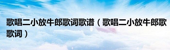 歌唱二小放牛郎歌词歌谱（歌唱二小放牛郎歌歌词）