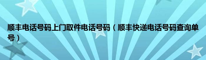 顺丰电话号码上门取件电话号码（顺丰快递电话号码查询单号）