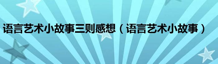 语言艺术小故事三则感想（语言艺术小故事）