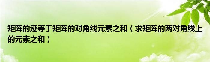 矩阵的迹等于矩阵的对角线元素之和（求矩阵的两对角线上的元素之和）