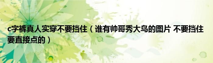 c字裤真人实穿不要挡住（谁有帅哥秀大鸟的图片 不要挡住 要直接点的）