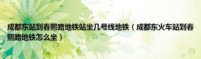 成都东站到春熙路地铁站坐几号线地铁（成都东火车站到春熙路地铁怎么坐）