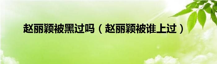 赵丽颖被黑过吗（赵丽颖被谁上过）