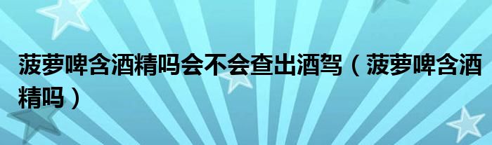 菠萝啤含酒精吗会不会查出酒驾（菠萝啤含酒精吗）