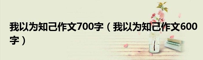 我以为知己作文700字（我以为知己作文600字）