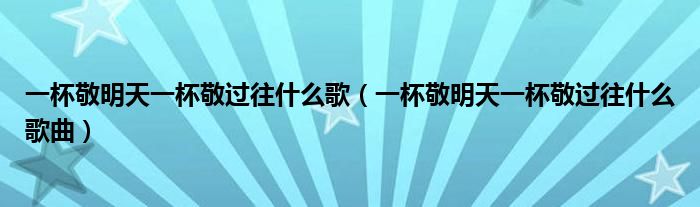 一杯敬明天一杯敬过往什么歌（一杯敬明天一杯敬过往什么歌曲）