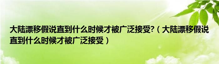 大陆漂移假说直到什么时候才被广泛接受?（大陆漂移假说直到什么时候才被广泛接受）