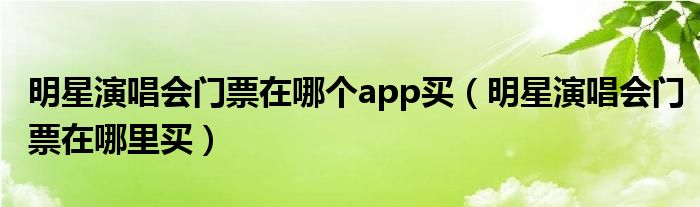 明星演唱会门票在哪个app买（明星演唱会门票在哪里买）