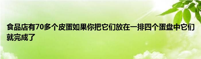 食品店有70多个皮蛋如果你把它们放在一排四个蛋盘中它们就完成了