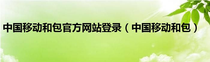 中国移动和包官方网站登录（中国移动和包）