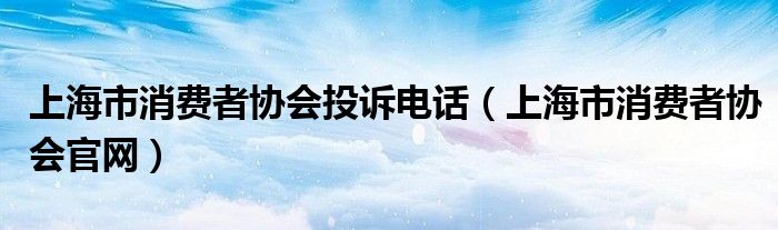 上海市消费者协会投诉电话（上海市消费者协会官网）