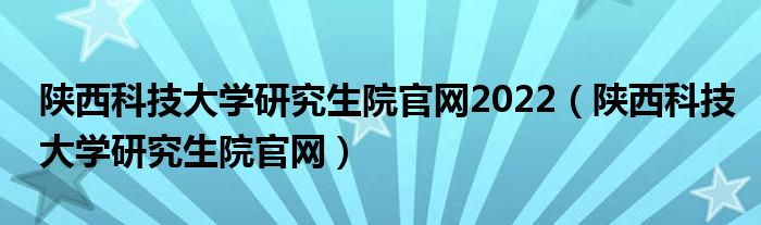 陕西科技大学研究生院官网2022（陕西科技大学研究生院官网）