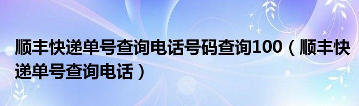 顺丰快递单号查询电话号码查询100（顺丰快递单号查询电话）