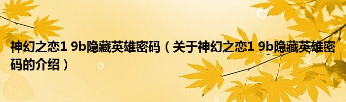 神幻之恋1 9b隐藏英雄密码（关于神幻之恋1 9b隐藏英雄密码的介绍）