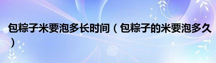 包粽子米要泡多长时间（包粽子的米要泡多久）