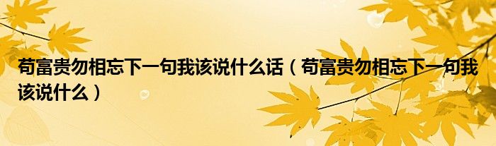 苟富贵勿相忘下一句我该说什么话（苟富贵勿相忘下一句我该说什么）