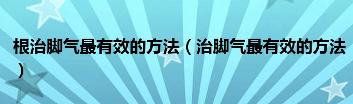 根治脚气最有效的方法（治脚气最有效的方法）