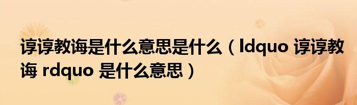 谆谆教诲是什么意思是什么（ldquo 谆谆教诲 rdquo 是什么意思）