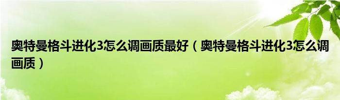 奥特曼格斗进化3怎么调画质最好（奥特曼格斗进化3怎么调画质）