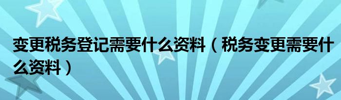 变更税务登记需要什么资料（税务变更需要什么资料）