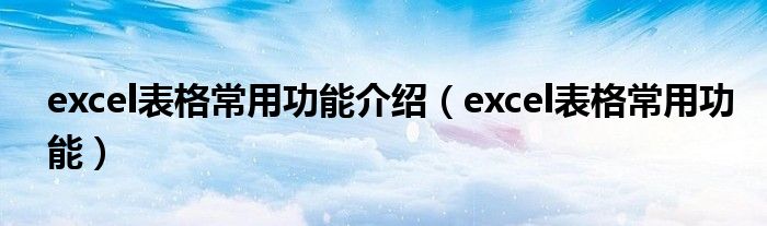 excel表格常用功能介绍（excel表格常用功能）