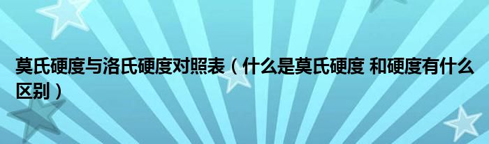 莫氏硬度与洛氏硬度对照表（什么是莫氏硬度 和硬度有什么区别）