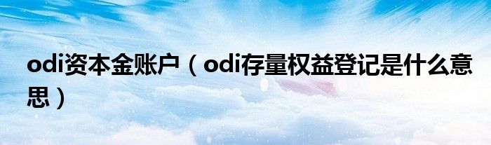 odi资本金账户（odi存量权益登记是什么意思）