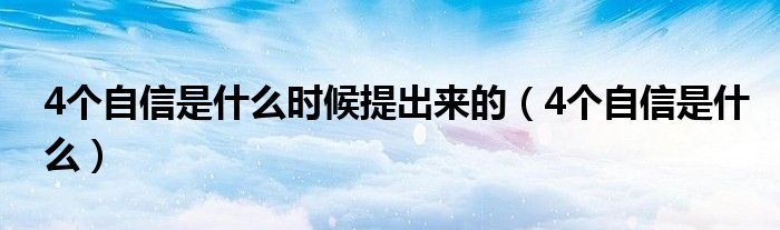 4个自信是什么时候提出来的（4个自信是什么）