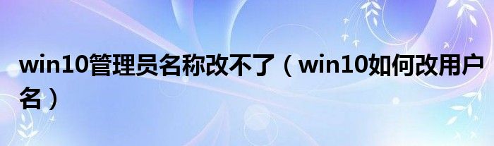 win10管理员名称改不了（win10如何改用户名）