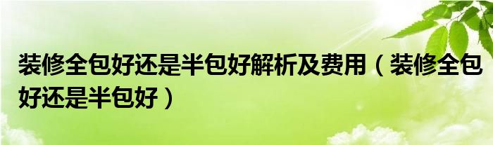 装修全包好还是半包好解析及费用（装修全包好还是半包好）