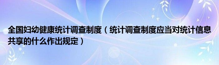 全国妇幼健康统计调查制度（统计调查制度应当对统计信息共享的什么作出规定）