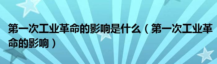 第一次工业革命的影响是什么（第一次工业革命的影响）