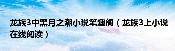 龙族3中黑月之潮小说笔趣阁（龙族3上小说在线阅读）