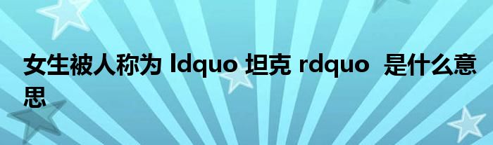 女生被人称为 ldquo 坦克 rdquo  是什么意思