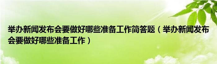 举办新闻发布会要做好哪些准备工作简答题（举办新闻发布会要做好哪些准备工作）