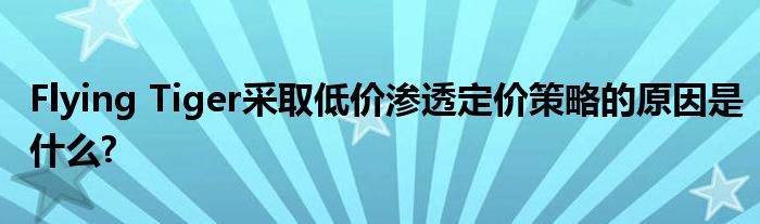 Flying Tiger采取低价渗透定价策略的原因是什么?