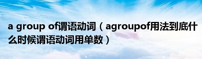 a group of谓语动词（agroupof用法到底什么时候谓语动词用单数）